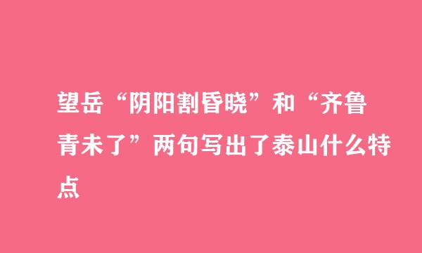 望岳“阴阳割昏晓”和“齐鲁青未了”两句写出了泰山什么特点