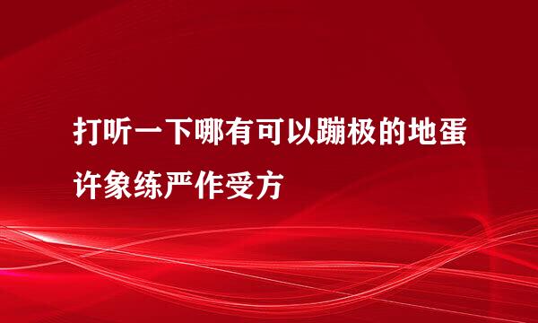 打听一下哪有可以蹦极的地蛋许象练严作受方