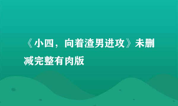 《小四，向着渣男进攻》未删减完整有肉版