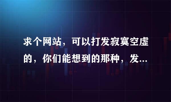 求个网站，可以打发寂寞空虚的，你们能想到的那种，发到邮箱nico0728@163.com，谢谢了