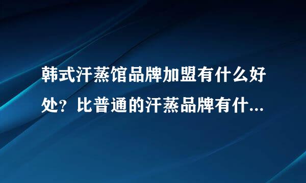 韩式汗蒸馆品牌加盟有什么好处？比普通的汗蒸品牌有什么优势呀？