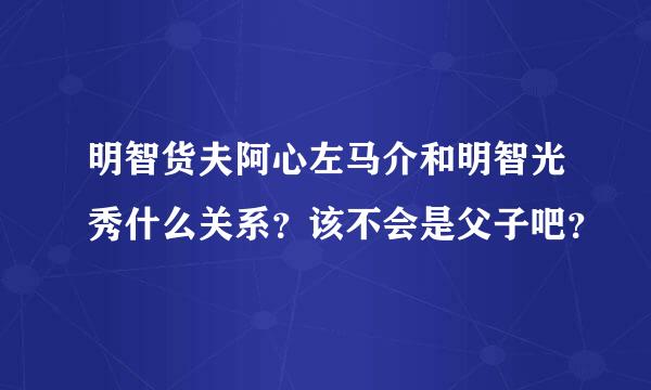 明智货夫阿心左马介和明智光秀什么关系？该不会是父子吧？