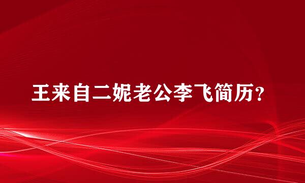 王来自二妮老公李飞简历？