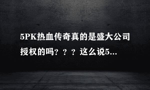 5PK热血传奇真的是盛大公司授权的吗？？？这么说5PK热血传奇官方发布的了？？？