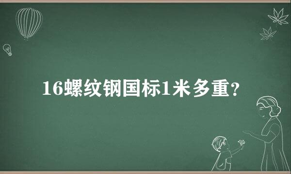 16螺纹钢国标1米多重？