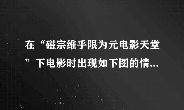 在“磁宗维乎限为元电影天堂”下电影时出现如下图的情况，来自无法下载，这怎么解决啊? 用却氢型茶歌附药的是搜狗浏览器~