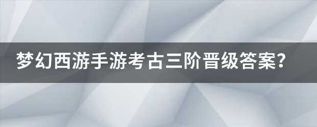 梦幻西游手游考古三阶晋级答案？