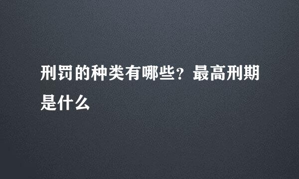 刑罚的种类有哪些？最高刑期是什么