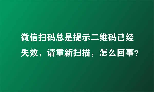 微信扫码总是提示二维码已经失效，请重新扫描，怎么回事？