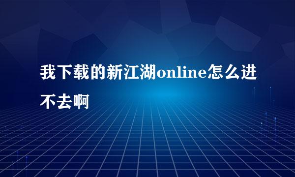 我下载的新江湖online怎么进不去啊