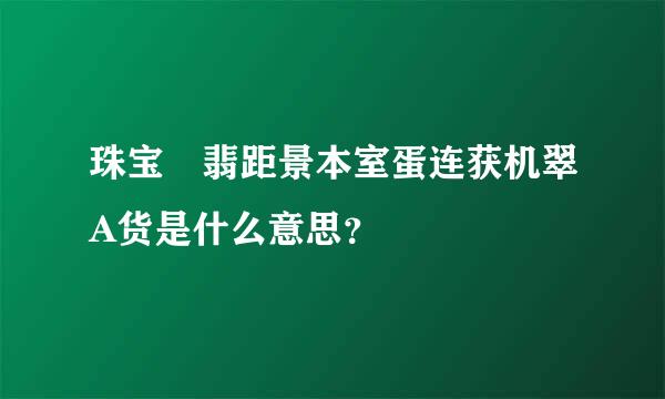 珠宝 翡距景本室蛋连获机翠A货是什么意思？