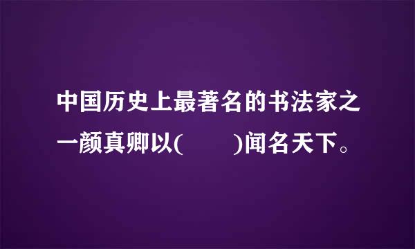 中国历史上最著名的书法家之一颜真卿以(  )闻名天下。