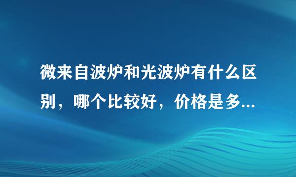 微来自波炉和光波炉有什么区别，哪个比较好，价格是多少呀，谢谢