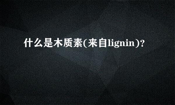 什么是木质素(来自lignin)？