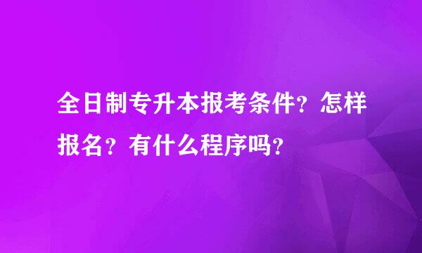 全日制专升本报考条件？怎样报名？有什么程序吗？