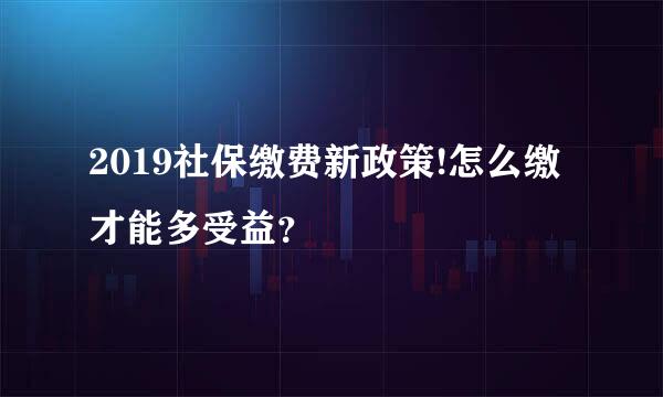 2019社保缴费新政策!怎么缴才能多受益？