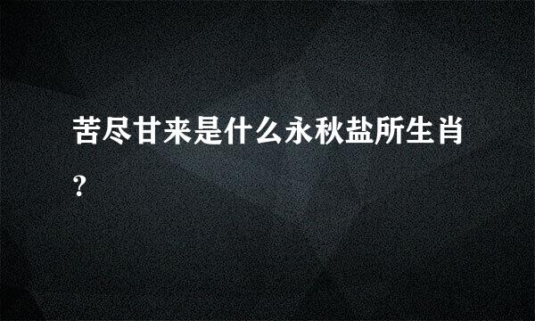 苦尽甘来是什么永秋盐所生肖？