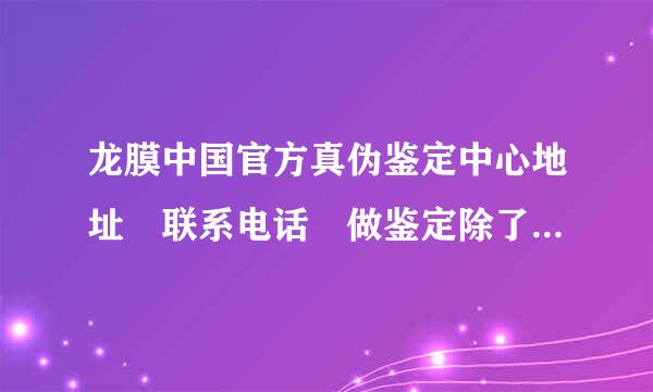 龙膜中国官方真伪鉴定中心地址 联系电话 做鉴定除了邮寄质保卡复印件 膜的小样 联系电话 还需要什么？