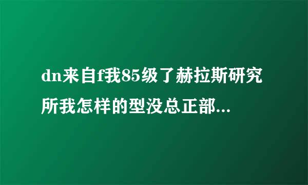 dn来自f我85级了赫拉斯研究所我怎样的型没总正部故进不了！