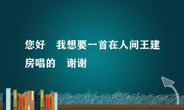 您好 我想要一首在人间王建房唱的 谢谢