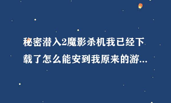 秘密潜入2魔影杀机我已经下载了怎么能安到我原来的游戏里呢？