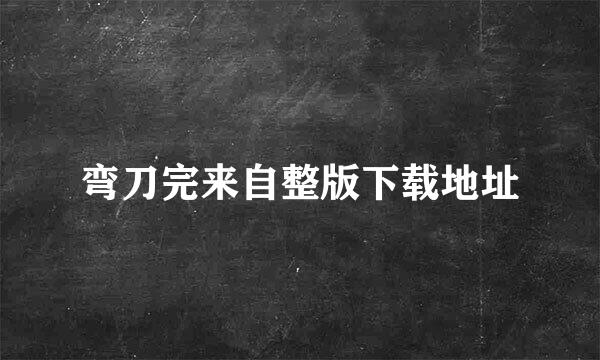 弯刀完来自整版下载地址