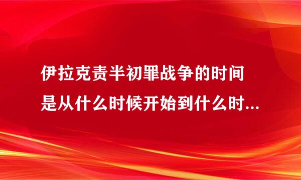 伊拉克责半初罪战争的时间 是从什么时候开始到什么时候结束的？