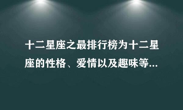 十二星座之最排行榜为十二星座的性格、爱情以及趣味等各方面排名。 白羊座最积极、最大胆、最好辩、好奇心