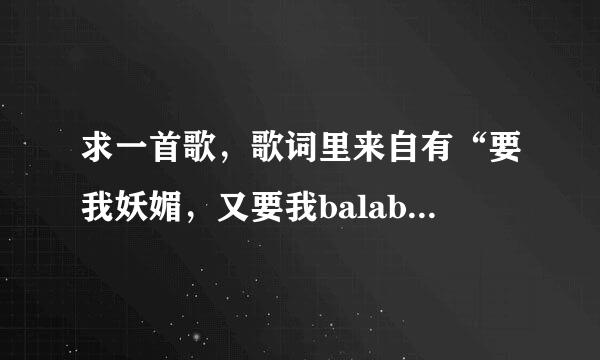 求一首歌，歌词里来自有“要我妖媚，又要我balabalabala”记不太清楚了，不是萧亚轩的剪刀嘴，是