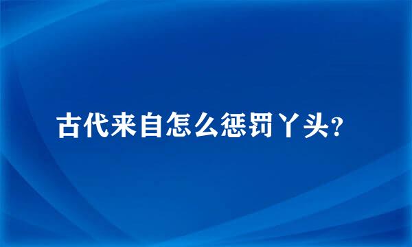 古代来自怎么惩罚丫头？