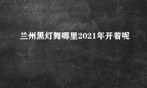 兰州黑灯舞哪里2021年开着呢