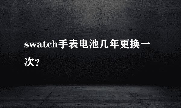 swatch手表电池几年更换一次？