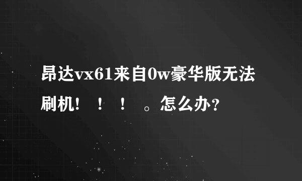 昂达vx61来自0w豪华版无法刷机! ! ! 。怎么办？