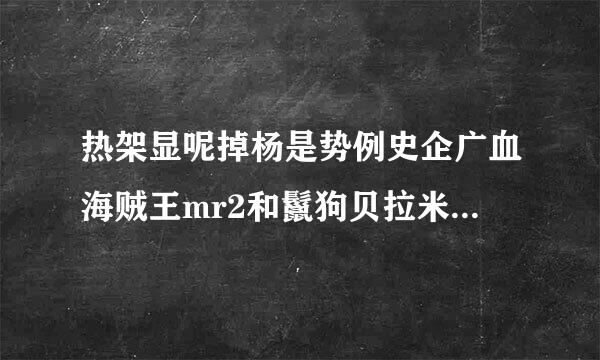 热架显呢掉杨是势例史企广血海贼王mr2和鬣狗贝拉米哪个来自好