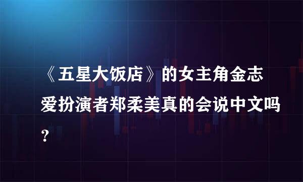 《五星大饭店》的女主角金志爱扮演者郑柔美真的会说中文吗？