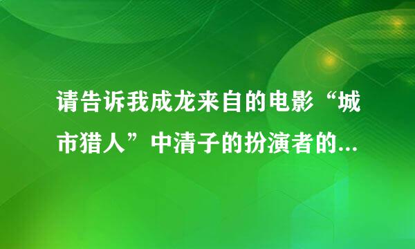 请告诉我成龙来自的电影“城市猎人”中清子的扮演者的详细资料