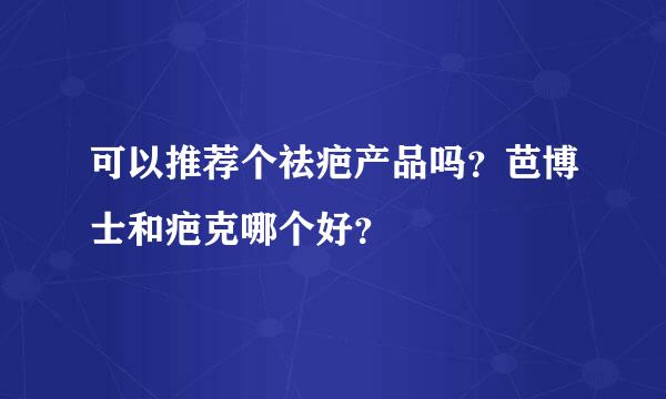 可以推荐个祛疤产品吗？芭博士和疤克哪个好？