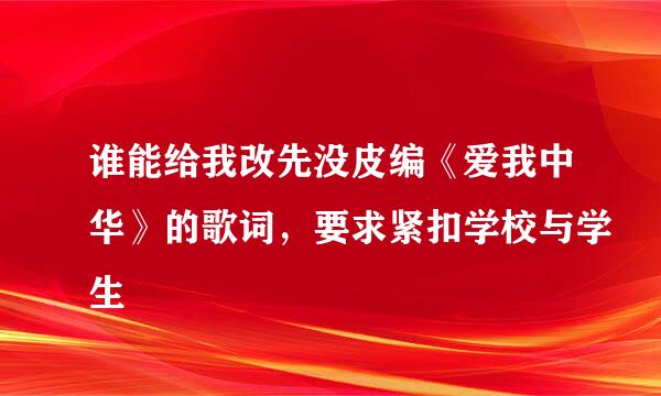 谁能给我改先没皮编《爱我中华》的歌词，要求紧扣学校与学生