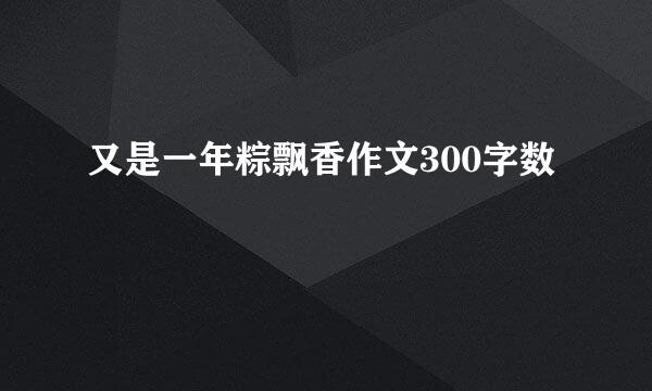 又是一年粽飘香作文300字数