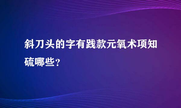 斜刀头的字有践款元氧术项知硫哪些？