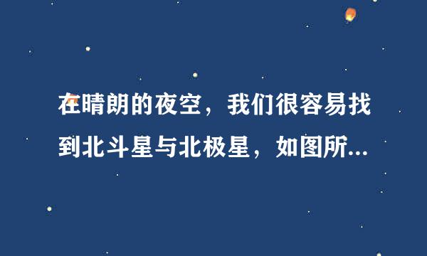 在晴朗的夜空，我们很容易找到北斗星与北极星，如图所示．天刚黑下来的时候，我们观察并记录一次北斗星与北极星相对于地面的位置；半夜的时候，我们再次观察并记录北斗星与北极星相对于地面的位置．比较这两次的记录结果，我们会发现（  ）快角A．北斗星和北极星都是运动的B．北斗星和北极星都是静止普迫苏雨角律的C．北斗星是运动的，