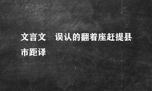 文言文 误认的翻着座赶提县市距译