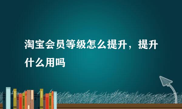 淘宝会员等级怎么提升，提升什么用吗