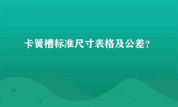 卡簧槽标准尺寸表格及公差？