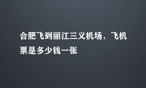 合肥飞到丽江三义机场，飞机票是多少钱一张