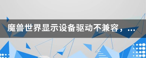 魔兽世界显示设备驱动不兼容，应该怎么样弄？