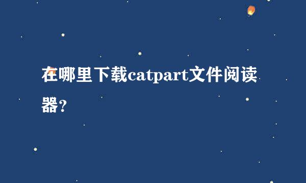 在哪里下载catpart文件阅读器？