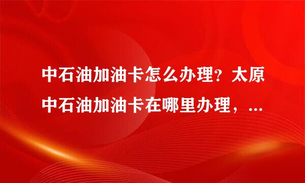 中石油加油卡怎么办理？太原中石油加油卡在哪里办理，来自具体怎么个办法？望指望教。