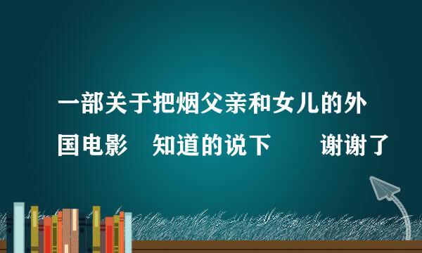 一部关于把烟父亲和女儿的外国电影 知道的说下  谢谢了