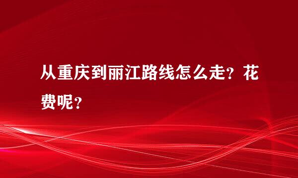 从重庆到丽江路线怎么走？花费呢？